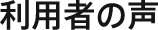 利用者の声